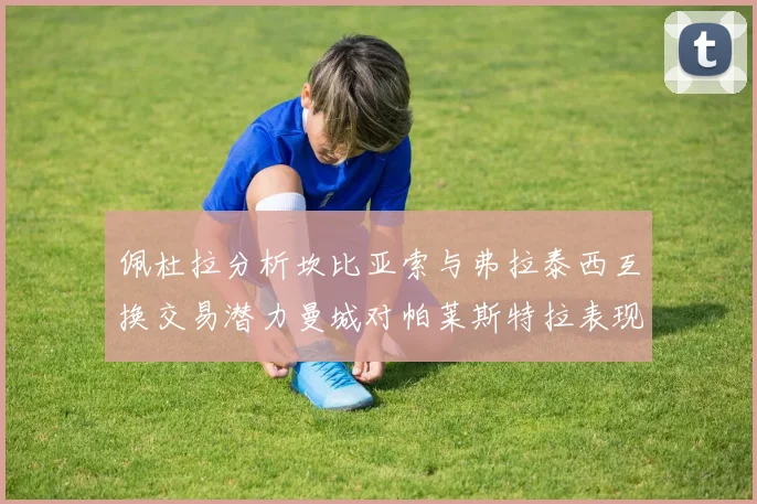 佩杜拉分析坎比亚索与弗拉泰西互换交易潜力曼城对帕莱斯特拉表现出兴趣