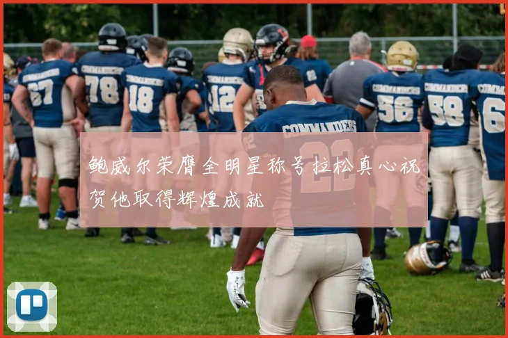 鲍威尔荣膺全明星称号拉松真心祝贺他取得辉煌成就