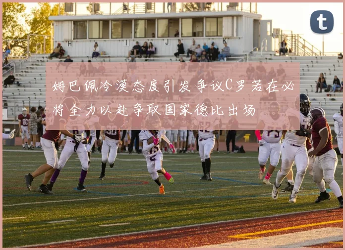 姆巴佩冷漠态度引发争议C罗若在必将全力以赴争取国家德比出场