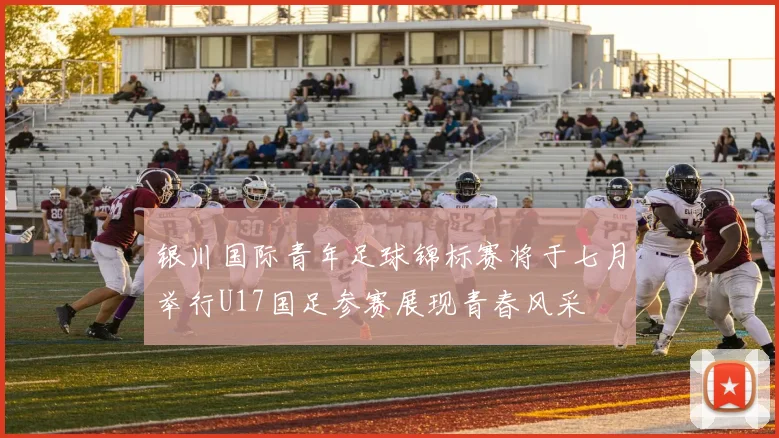 银川国际青年足球锦标赛将于七月举行U17国足参赛展现青春风采