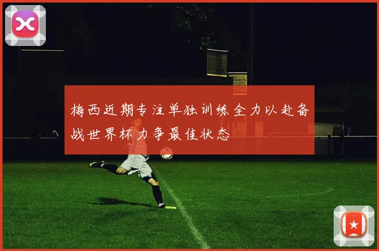 梅西近期专注单独训练全力以赴备战世界杯力争最佳状态