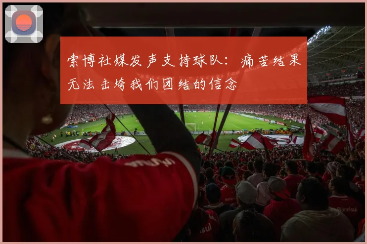 索博社媒发声支持球队：痛苦结果无法击垮我们团结的信念