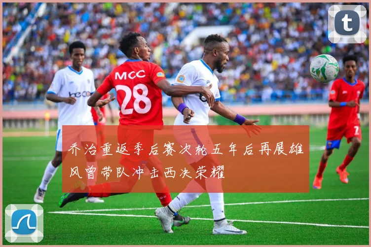 乔治重返季后赛次轮五年后再展雄风曾带队冲击西决荣耀