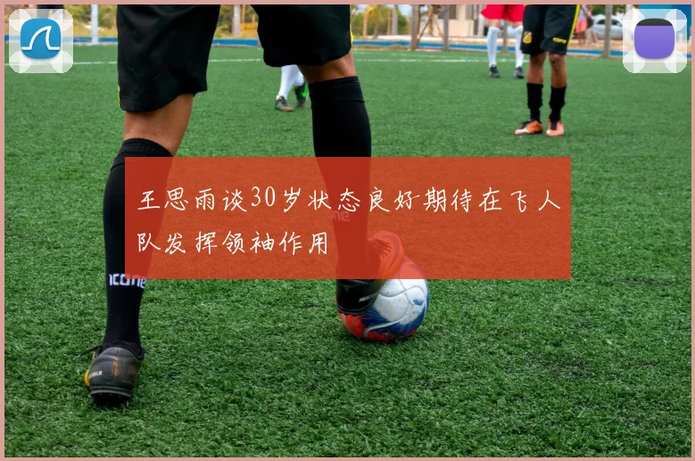 王思雨谈30岁状态良好期待在飞人队发挥领袖作用