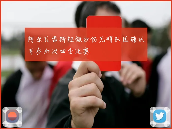 阿尔瓦雷斯轻微扭伤无碍队医确认可参加次回合比赛