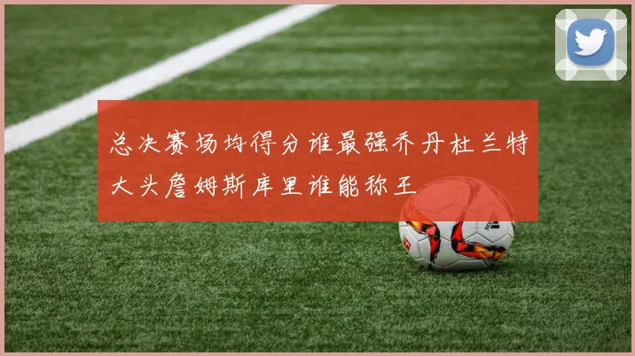 总决赛场均得分谁最强乔丹杜兰特大头詹姆斯库里谁能称王