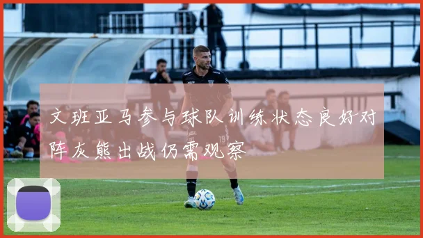 文班亚马参与球队训练状态良好对阵灰熊出战仍需观察