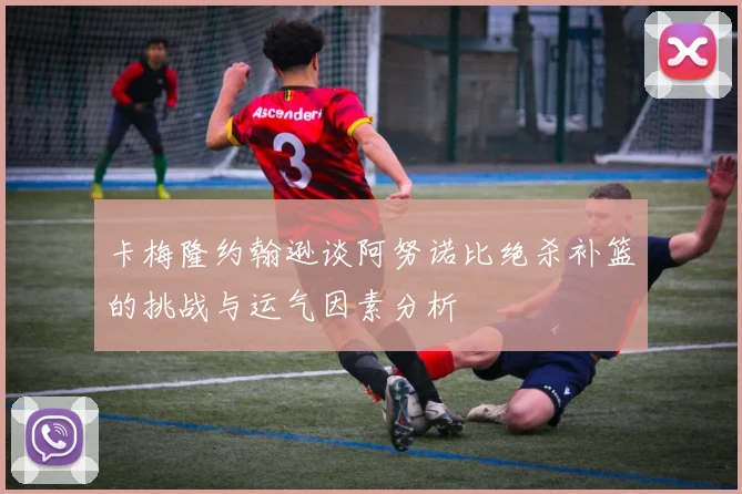 卡梅隆约翰逊谈阿努诺比绝杀补篮的挑战与运气因素分析