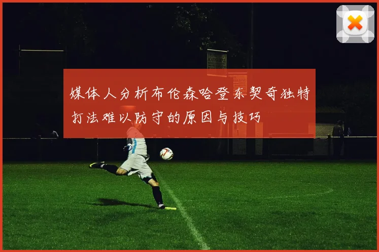 媒体人分析布伦森哈登东契奇独特打法难以防守的原因与技巧