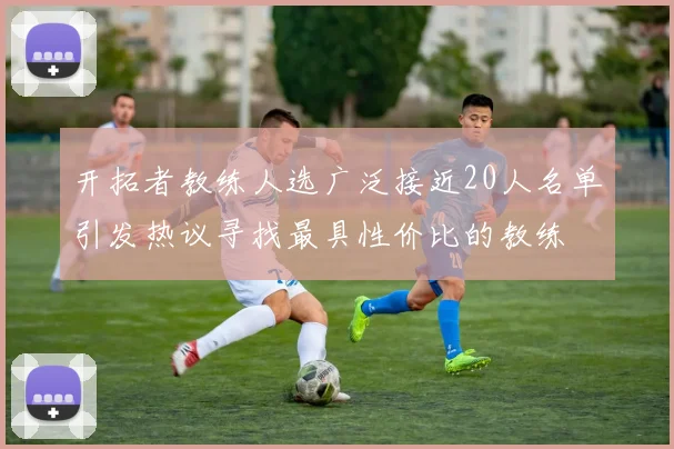 开拓者教练人选广泛接近20人名单引发热议寻找最具性价比的教练