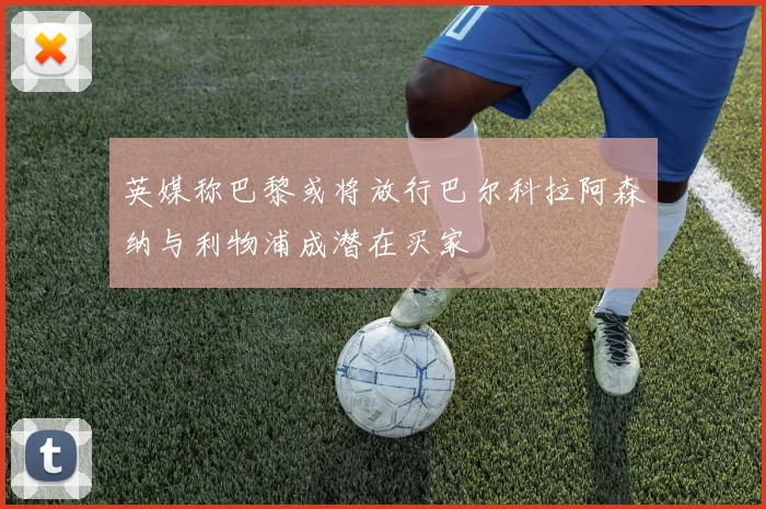 英媒称巴黎或将放行巴尔科拉阿森纳与利物浦成潜在买家