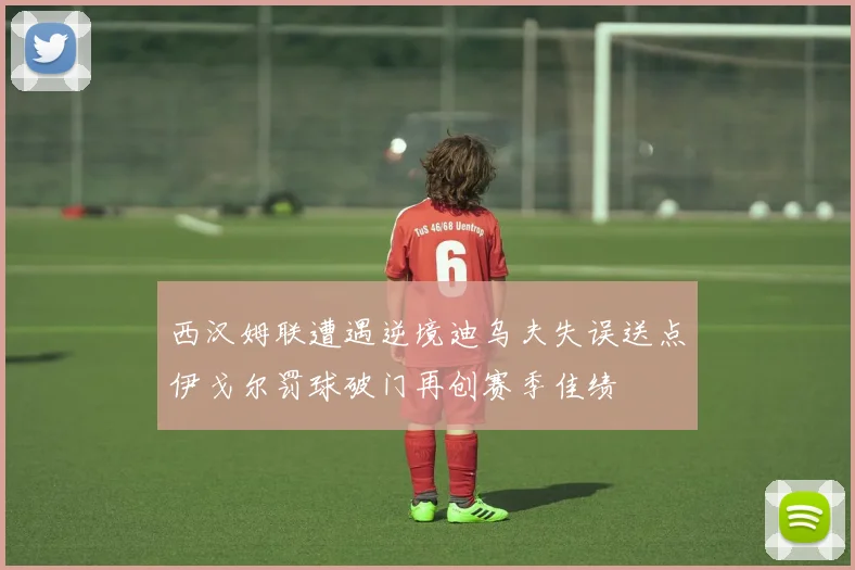 西汉姆联遭遇逆境迪乌夫失误送点伊戈尔罚球破门再创赛季佳绩