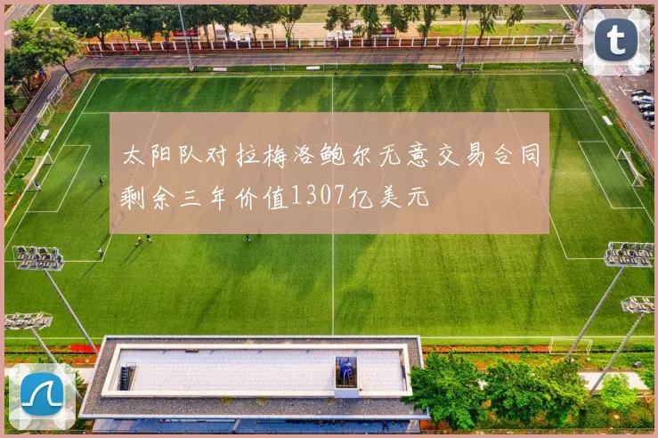 太阳队对拉梅洛鲍尔无意交易合同剩余三年价值1307亿美元