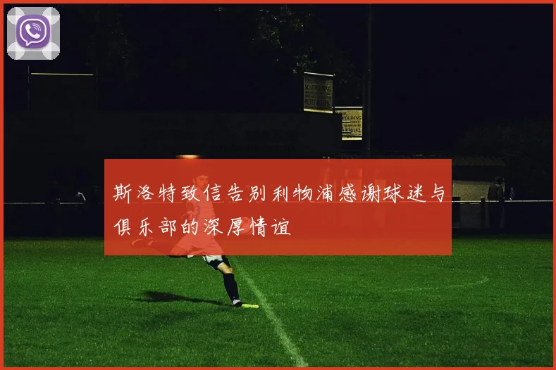 斯洛特致信告别利物浦感谢球迷与俱乐部的深厚情谊