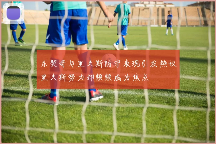 东契奇与里夫斯防守表现引发热议里夫斯努力却频频成为焦点
