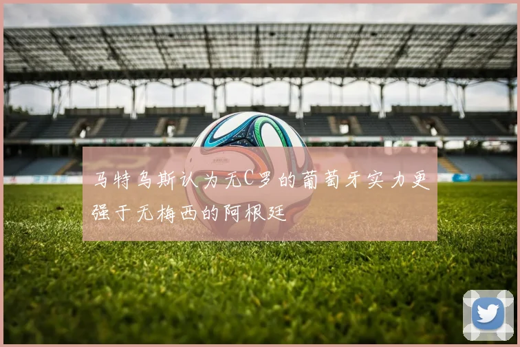 马特乌斯认为无C罗的葡萄牙实力更强于无梅西的阿根廷
