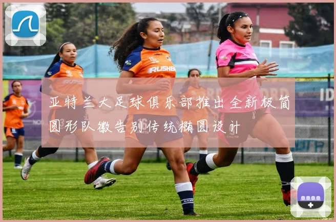 亚特兰大足球俱乐部推出全新极简圆形队徽告别传统椭圆设计