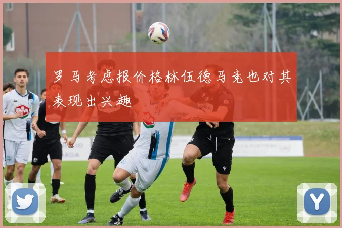 罗马考虑报价格林伍德马竞也对其表现出兴趣
