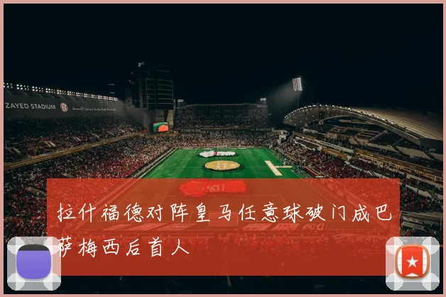 拉什福德对阵皇马任意球破门成巴萨梅西后首人