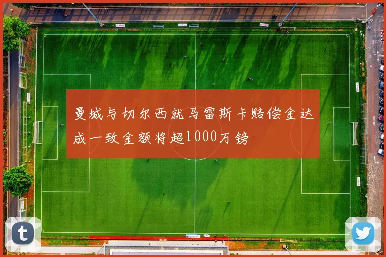 曼城与切尔西就马雷斯卡赔偿金达成一致金额将超1000万镑