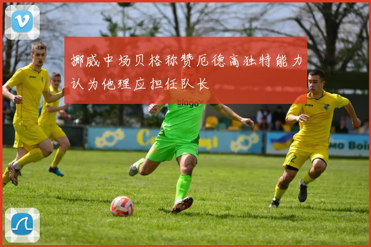 挪威中场贝格称赞厄德高独特能力认为他理应担任队长