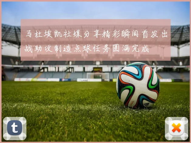 马杜埃凯社媒分享精彩瞬间首发出战助攻制造点球任务圆满完成