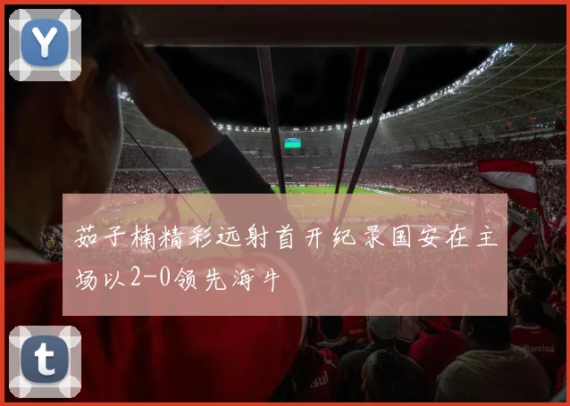 茹子楠精彩远射首开纪录国安在主场以2-0领先海牛