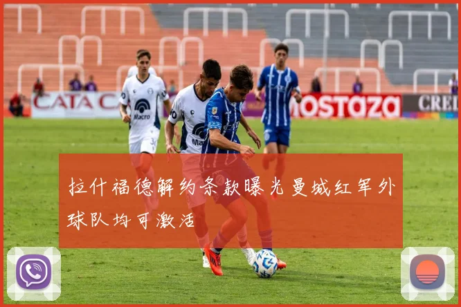 拉什福德解约条款曝光曼城红军外球队均可激活