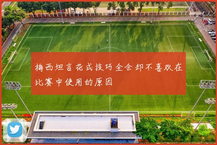 梅西坦言花式技巧全会却不喜欢在比赛中使用的原因