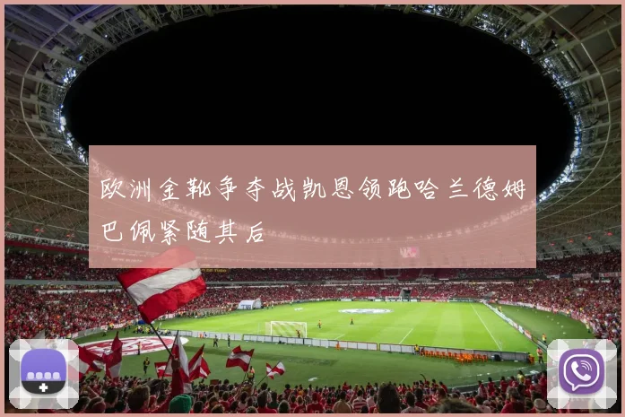 欧洲金靴争夺战凯恩领跑哈兰德姆巴佩紧随其后