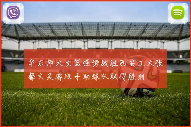 华东师大女篮强势战胜西安工大张馨文吴睿联手助球队取得胜利