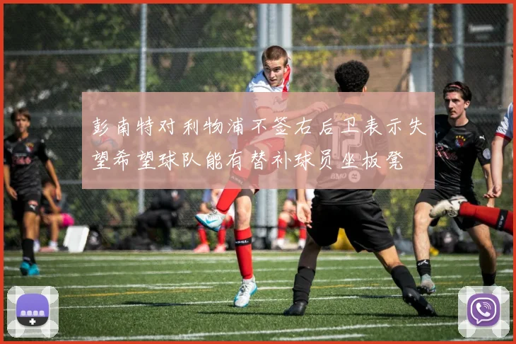 彭南特对利物浦不签右后卫表示失望希望球队能有替补球员坐板凳