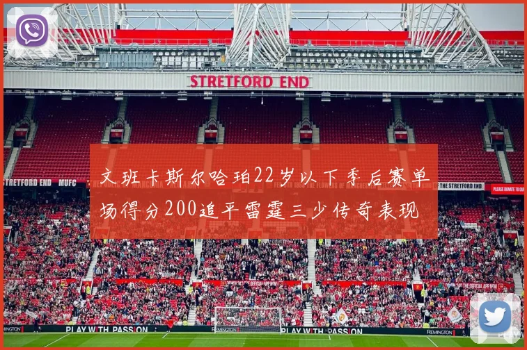 文班卡斯尔哈珀22岁以下季后赛单场得分200追平雷霆三少传奇表现