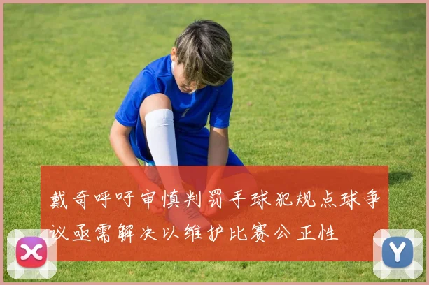 戴奇呼吁审慎判罚手球犯规点球争议亟需解决以维护比赛公正性