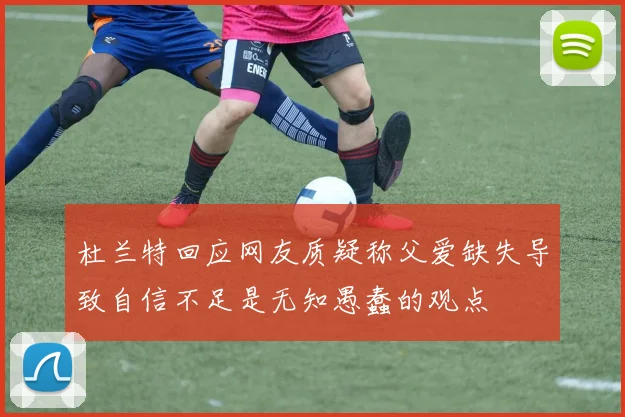 杜兰特回应网友质疑称父爱缺失导致自信不足是无知愚蠢的观点