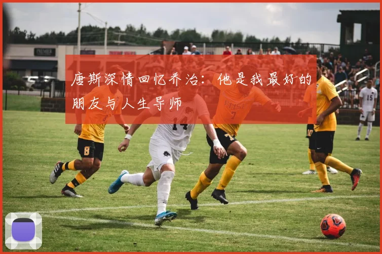 唐斯深情回忆乔治：他是我最好的朋友与人生导师