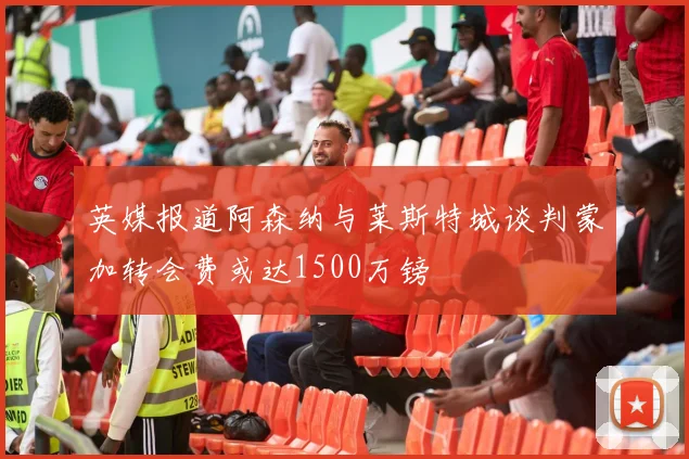 英媒报道阿森纳与莱斯特城谈判蒙加转会费或达1500万镑